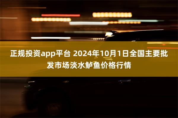 正规投资app平台 2024年10月1日全国主要批发市场淡水鲈鱼价格行情