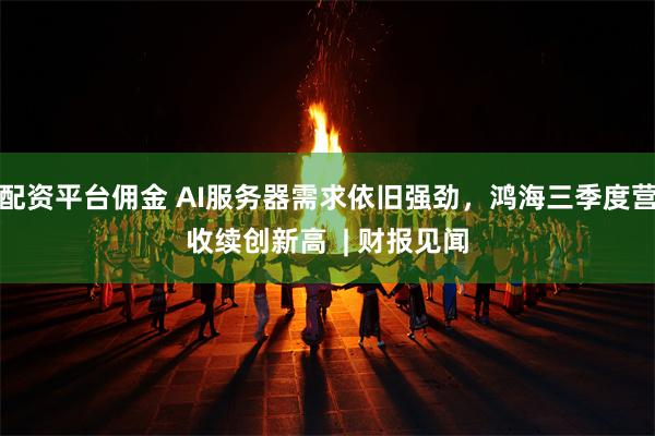 配资平台佣金 AI服务器需求依旧强劲，鸿海三季度营收续创新高  | 财报见闻