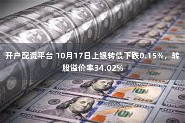 开户配资平台 10月17日上银转债下跌0.15%，转股溢价率34.02%