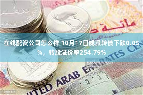 在线配资公司怎么样 10月17日威派转债下跌0.05%，转股溢价率254.79%