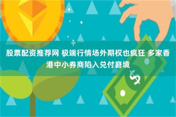 股票配资推荐网 极端行情场外期权也疯狂 多家香港中小券商陷入兑付窘境