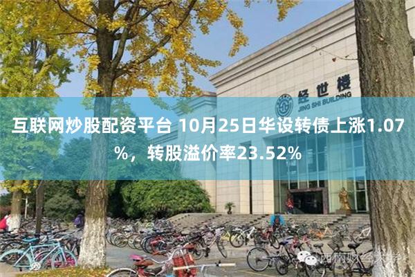 互联网炒股配资平台 10月25日华设转债上涨1.07%，转股溢价率23.52%