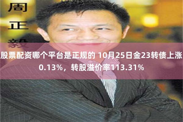 股票配资哪个平台是正规的 10月25日金23转债上涨0.13%，转股溢价率113.31%