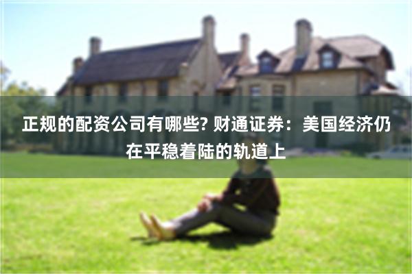 正规的配资公司有哪些? 财通证券：美国经济仍在平稳着陆的轨道上