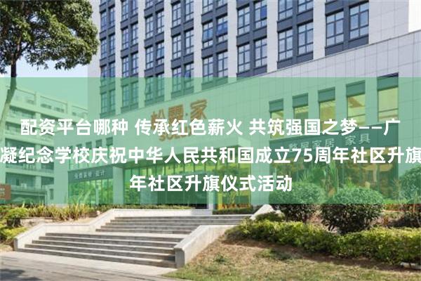 配资平台哪种 传承红色薪火 共筑强国之梦——广州市何香凝纪念学校庆祝中华人民共和国成立75周年社区升旗仪式活动