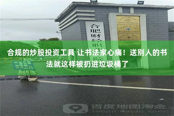 合规的炒股投资工具 让书法家心痛！送别人的书法就这样被扔进垃圾桶了