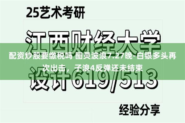 配资炒股要缴税吗 图灵波浪7.27晚-白银多头再次出击，子浪4反弹还未结束