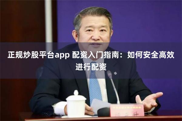 正规炒股平台app 配资入门指南：如何安全高效进行配资