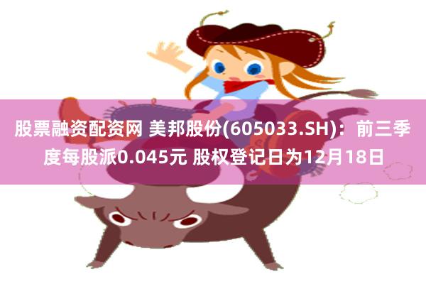 股票融资配资网 美邦股份(605033.SH)：前三季度每股派0.045元 股权登记日为12月18日