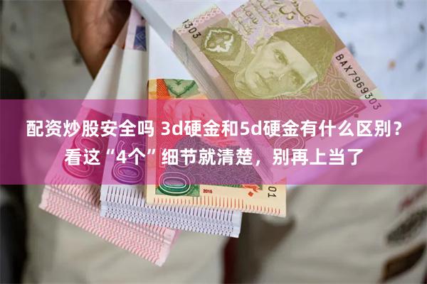 配资炒股安全吗 3d硬金和5d硬金有什么区别？看这“4个”细节就清楚，别再上当了