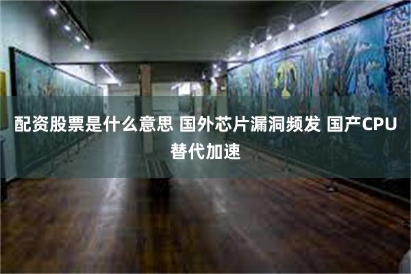 配资股票是什么意思 国外芯片漏洞频发 国产CPU替代加速