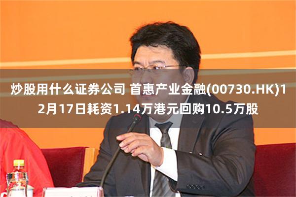 炒股用什么证券公司 首惠产业金融(00730.HK)12月17日耗资1.14万港元回购10.5万股