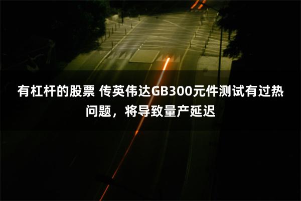 有杠杆的股票 传英伟达GB300元件测试有过热问题，将导致量产延迟