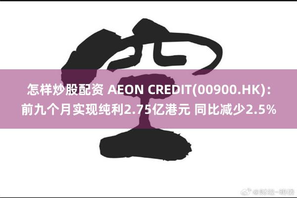 怎样炒股配资 AEON CREDIT(00900.HK)：前九个月实现纯利2.75亿港元 同比减少2.5%