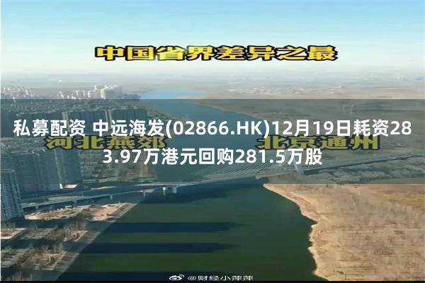 私募配资 中远海发(02866.HK)12月19日耗资283.97万港元回购281.5万股