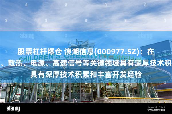 股票杠杆爆仓 浪潮信息(000977.SZ)：在服务器的系统架构、散热、电源、高速信号等关键领域具有深厚技术积累和丰富开发经验