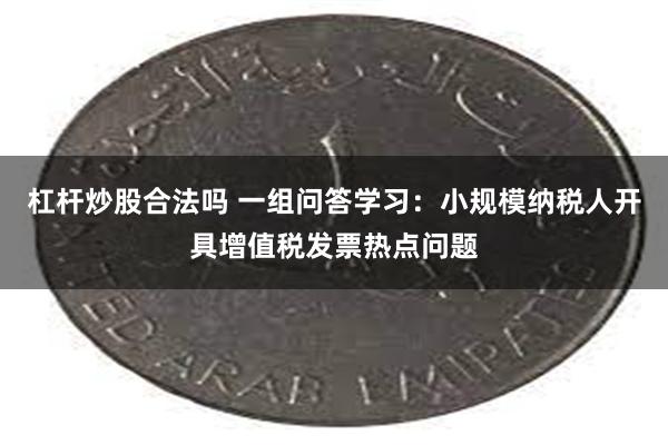 杠杆炒股合法吗 一组问答学习：小规模纳税人开具增值税发票热点问题