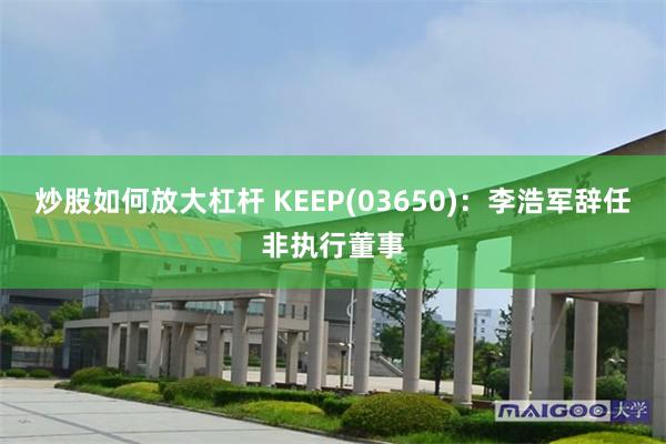 炒股如何放大杠杆 KEEP(03650)：李浩军辞任非执行董事