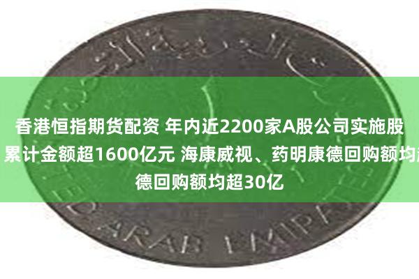 香港恒指期货配资 年内近2200家A股公司实施股份回购 累计金额超1600亿元 海康威视、药明康德回购额均超30亿