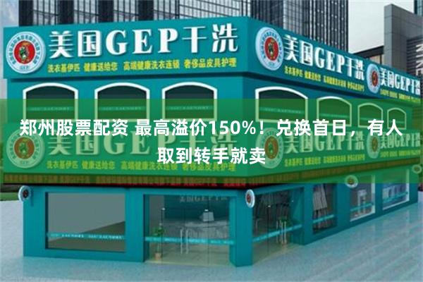 郑州股票配资 最高溢价150%！兑换首日，有人取到转手就卖