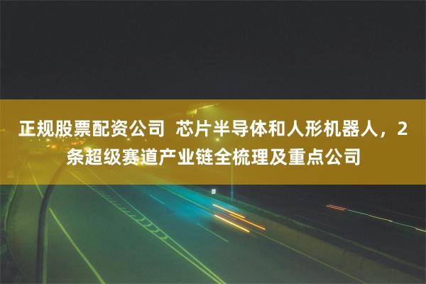 正规股票配资公司  芯片半导体和人形机器人，2条超级赛道产业链全梳理及重点公司