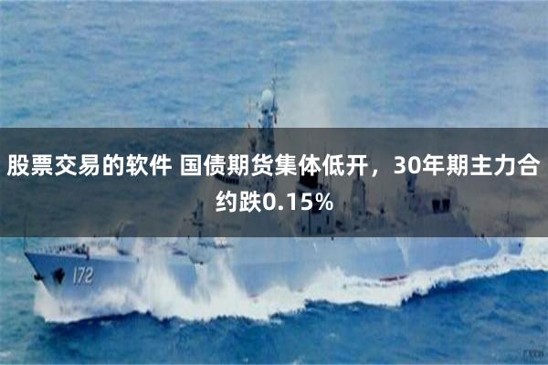 股票交易的软件 国债期货集体低开，30年期主力合约跌0.15%