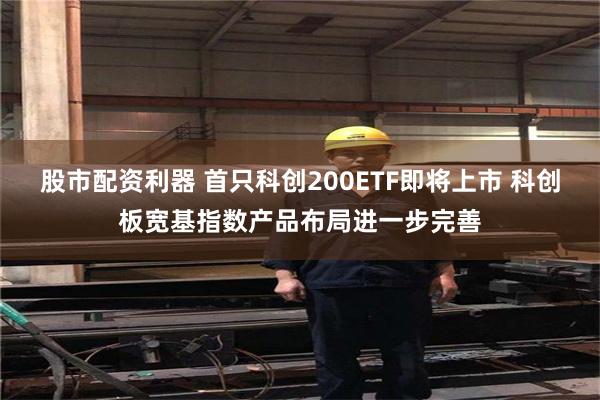 股市配资利器 首只科创200ETF即将上市 科创板宽基指数产品布局进一步完善