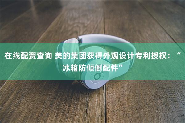 在线配资查询 美的集团获得外观设计专利授权：“冰箱防倾倒配件”