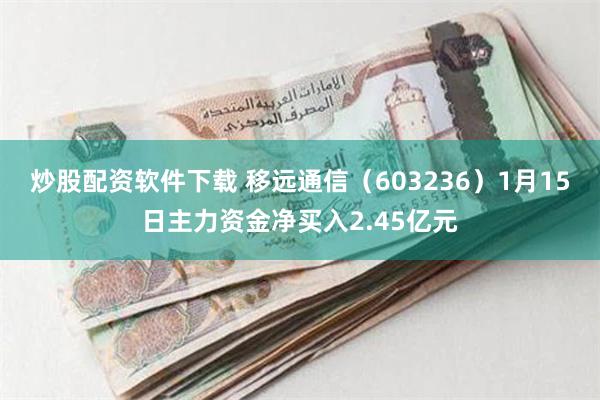 炒股配资软件下载 移远通信（603236）1月15日主力资金净买入2.45亿元