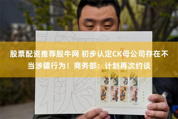 股票配资推荐股牛网 初步认定CK母公司存在不当涉疆行为！商务部：计划再次约谈