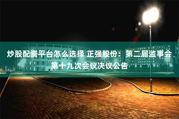 炒股配资平台怎么选择 正强股份：第二届监事会第十九次会议决议公告