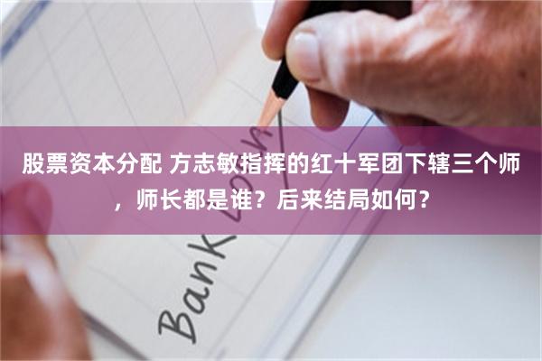 股票资本分配 方志敏指挥的红十军团下辖三个师，师长都是谁？后来结局如何？