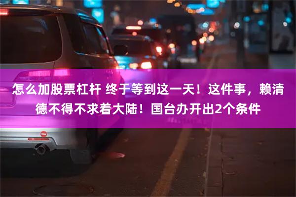 怎么加股票杠杆 终于等到这一天！这件事，赖清德不得不求着大陆！国台办开出2个条件