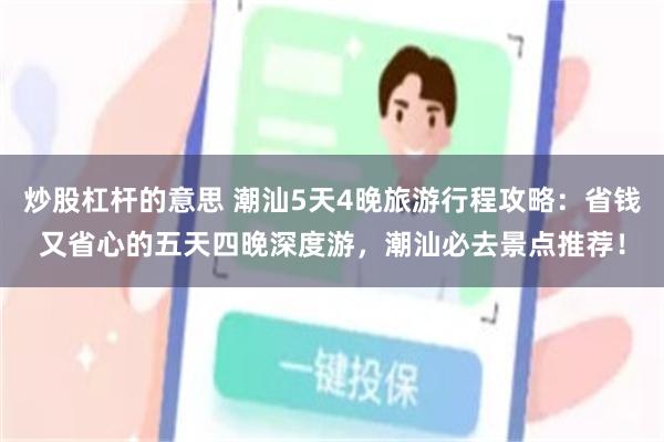 炒股杠杆的意思 潮汕5天4晚旅游行程攻略：省钱又省心的五天四晚深度游，潮汕必去景点推荐！