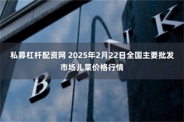 私募杠杆配资网 2025年2月22日全国主要批发市场儿菜价格行情