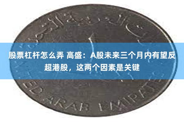 股票杠杆怎么弄 高盛：A股未来三个月内有望反超港股，这两个因素是关键