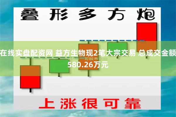 在线实盘配资网 益方生物现2笔大宗交易 总成交金额580.26万元