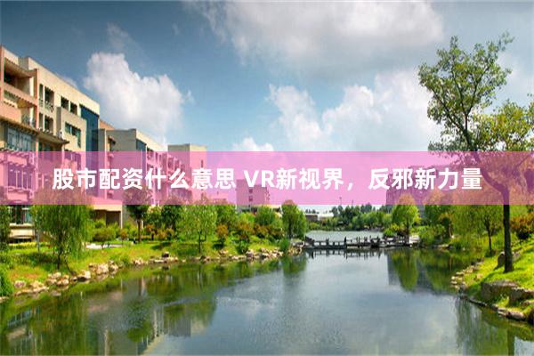 股市配资什么意思 VR新视界，反邪新力量