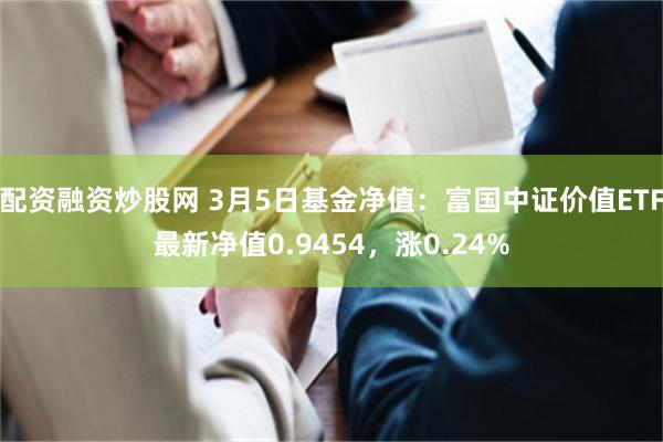 配资融资炒股网 3月5日基金净值：富国中证价值ETF最新净值0.9454，涨0.24%