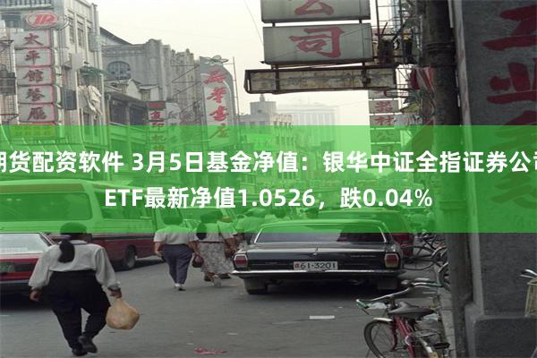 期货配资软件 3月5日基金净值：银华中证全指证券公司ETF最新净值1.0526，跌0.04%