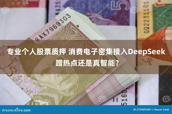 专业个人股票质押 消费电子密集接入DeepSeek 蹭热点还是真智能？