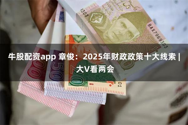 牛股配资app 章俊：2025年财政政策十大线索 | 大V看两会