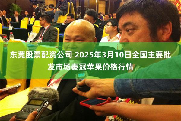 东莞股票配资公司 2025年3月10日全国主要批发市场秦冠苹果价格行情