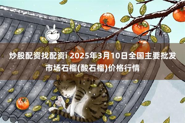 炒股配资找配资i 2025年3月10日全国主要批发市场石榴(酸石榴)价格行情