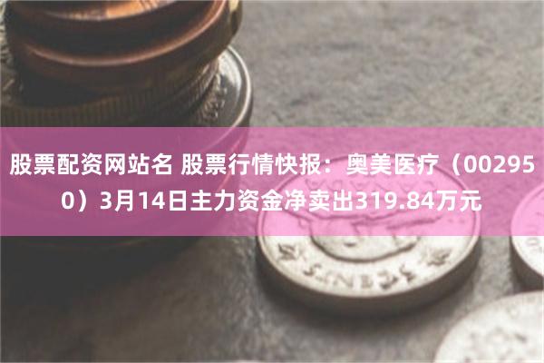 股票配资网站名 股票行情快报：奥美医疗（002950）3月14日主力资金净卖出319.84万元